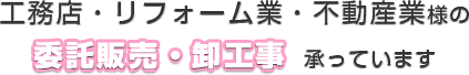 工務店・リフォーム業・不動産業様の委託販売・卸工事承っています。